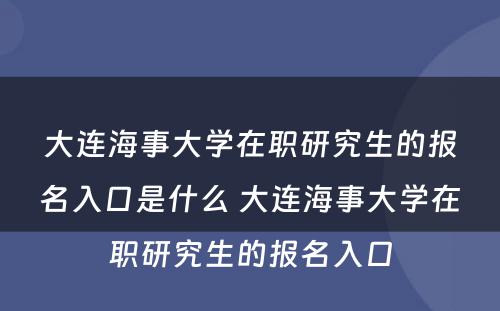 大连海事大学在职研究生的报名入口是什么 大连海事大学在职研究生的报名入口