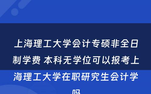 上海理工大学会计专硕非全日制学费 本科无学位可以报考上海理工大学在职研究生会计学吗