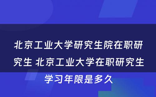 北京工业大学研究生院在职研究生 北京工业大学在职研究生学习年限是多久