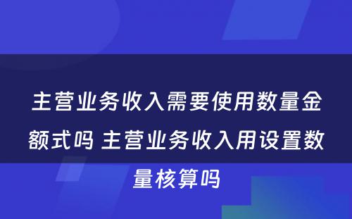 主营业务收入需要使用数量金额式吗 主营业务收入用设置数量核算吗