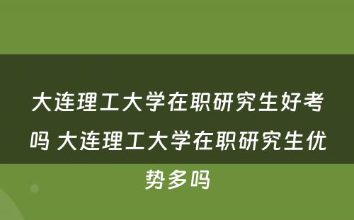 大连理工大学在职研究生好考吗 大连理工大学在职研究生优势多吗