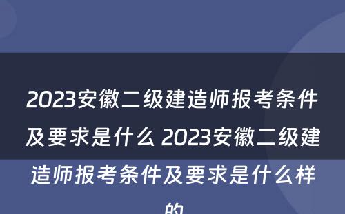 2023安徽二级建造师报考条件及要求是什么 2023安徽二级建造师报考条件及要求是什么样的