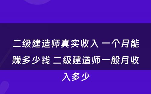 二级建造师真实收入 一个月能赚多少钱 二级建造师一般月收入多少