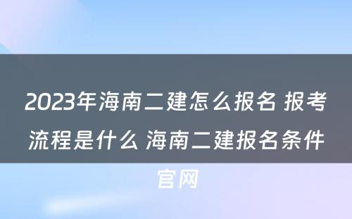 2023年海南二建怎么报名 报考流程是什么 海南二建报名条件官网