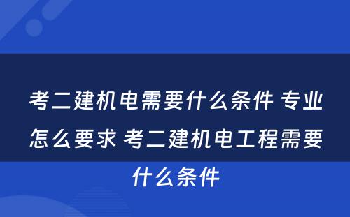 考二建机电需要什么条件 专业怎么要求 考二建机电工程需要什么条件
