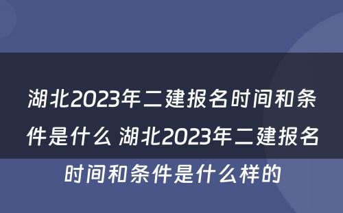 湖北2023年二建报名时间和条件是什么 湖北2023年二建报名时间和条件是什么样的