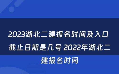 2023湖北二建报名时间及入口 截止日期是几号 2022年湖北二建报名时间