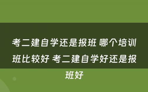 考二建自学还是报班 哪个培训班比较好 考二建自学好还是报班好