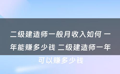 二级建造师一般月收入如何 一年能赚多少钱 二级建造师一年可以赚多少钱