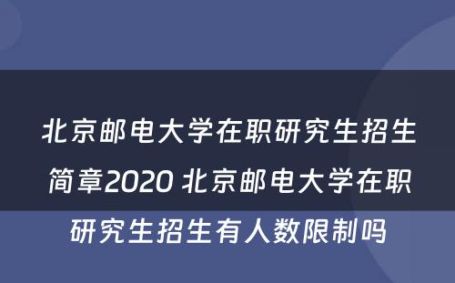 北京邮电大学在职研究生招生简章2020 北京邮电大学在职研究生招生有人数限制吗