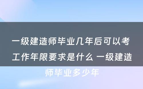 一级建造师毕业几年后可以考 工作年限要求是什么 一级建造师毕业多少年