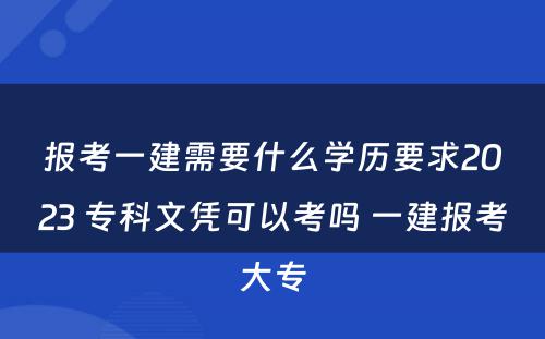 报考一建需要什么学历要求2023 专科文凭可以考吗 一建报考大专