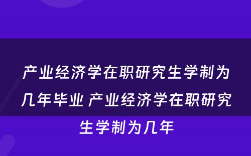 产业经济学在职研究生学制为几年毕业 产业经济学在职研究生学制为几年