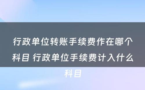 行政单位转账手续费作在哪个科目 行政单位手续费计入什么科目