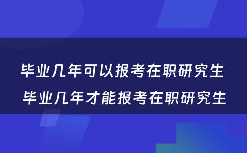 毕业几年可以报考在职研究生 毕业几年才能报考在职研究生