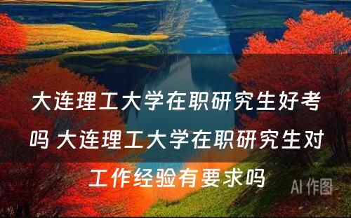 大连理工大学在职研究生好考吗 大连理工大学在职研究生对工作经验有要求吗