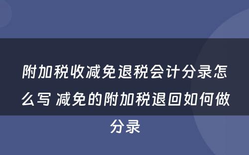 附加税收减免退税会计分录怎么写 减免的附加税退回如何做分录