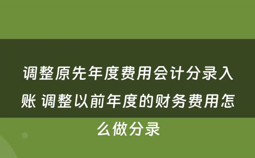 调整原先年度费用会计分录入账 调整以前年度的财务费用怎么做分录