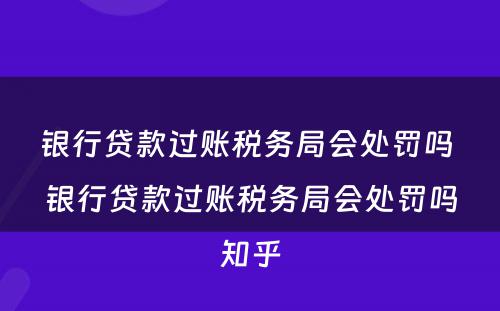 银行贷款过账税务局会处罚吗 银行贷款过账税务局会处罚吗知乎