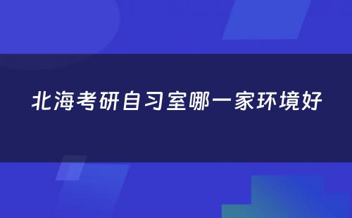 北海考研自习室哪一家环境好