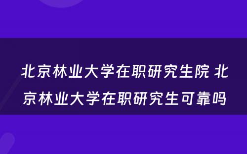 北京林业大学在职研究生院 北京林业大学在职研究生可靠吗