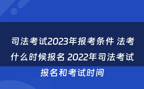 司法考试2023年报考条件 法考什么时候报名 2022年司法考试报名和考试时间