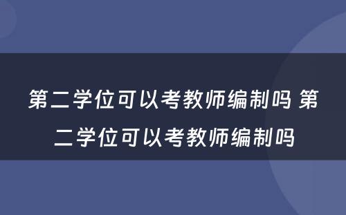 第二学位可以考教师编制吗 第二学位可以考教师编制吗