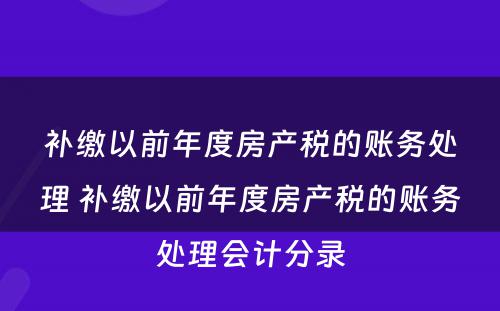 补缴以前年度房产税的账务处理 补缴以前年度房产税的账务处理会计分录