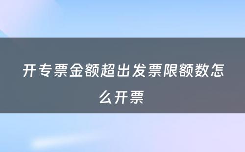 开专票金额超出发票限额数怎么开票 