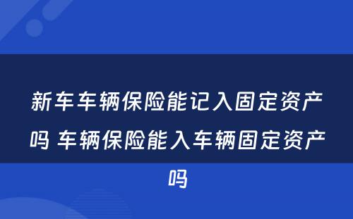 新车车辆保险能记入固定资产吗 车辆保险能入车辆固定资产吗