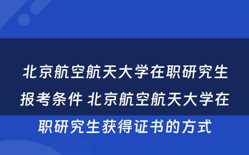 北京航空航天大学在职研究生报考条件 北京航空航天大学在职研究生获得证书的方式