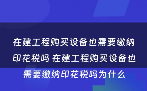 在建工程购买设备也需要缴纳印花税吗 在建工程购买设备也需要缴纳印花税吗为什么