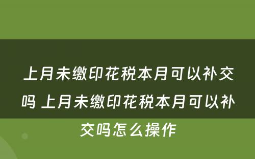 上月未缴印花税本月可以补交吗 上月未缴印花税本月可以补交吗怎么操作