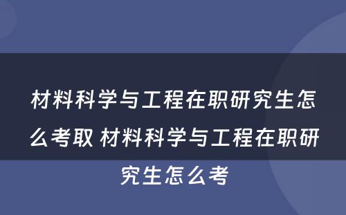 材料科学与工程在职研究生怎么考取 材料科学与工程在职研究生怎么考