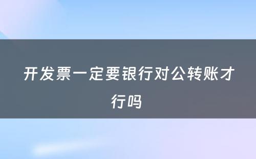 开发票一定要银行对公转账才行吗 