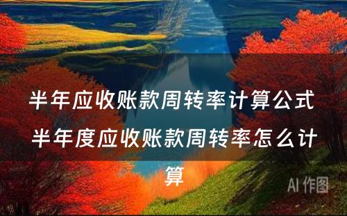 半年应收账款周转率计算公式 半年度应收账款周转率怎么计算