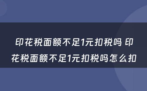 印花税面额不足1元扣税吗 印花税面额不足1元扣税吗怎么扣