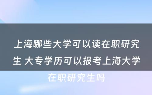 上海哪些大学可以读在职研究生 大专学历可以报考上海大学在职研究生吗