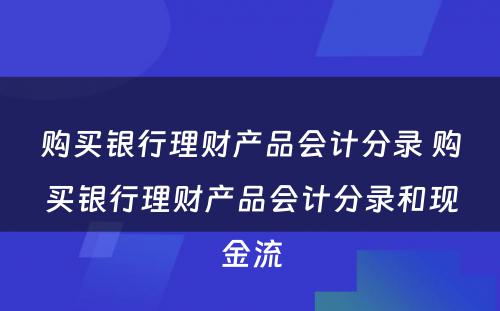 购买银行理财产品会计分录 购买银行理财产品会计分录和现金流