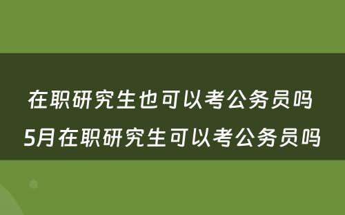 在职研究生也可以考公务员吗 5月在职研究生可以考公务员吗