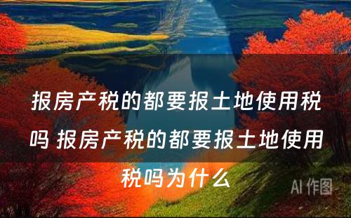 报房产税的都要报土地使用税吗 报房产税的都要报土地使用税吗为什么