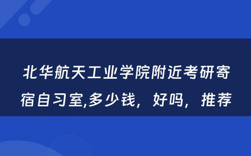 北华航天工业学院附近考研寄宿自习室,多少钱，好吗，推荐