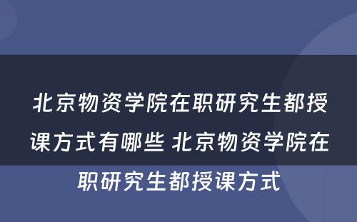 北京物资学院在职研究生都授课方式有哪些 北京物资学院在职研究生都授课方式