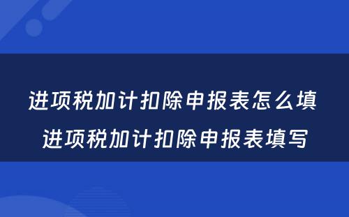 进项税加计扣除申报表怎么填 进项税加计扣除申报表填写