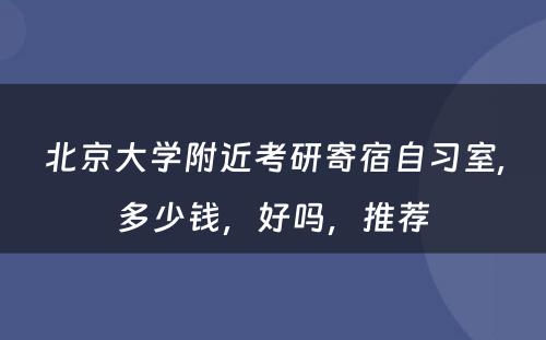 北京大学附近考研寄宿自习室,多少钱，好吗，推荐