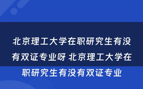 北京理工大学在职研究生有没有双证专业呀 北京理工大学在职研究生有没有双证专业