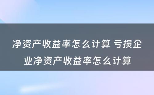 净资产收益率怎么计算 亏损企业净资产收益率怎么计算