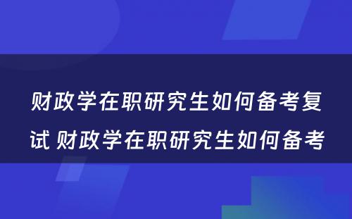 财政学在职研究生如何备考复试 财政学在职研究生如何备考