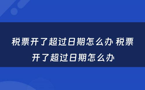 税票开了超过日期怎么办 税票开了超过日期怎么办