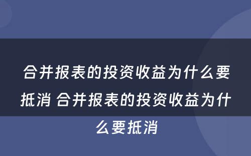 合并报表的投资收益为什么要抵消 合并报表的投资收益为什么要抵消